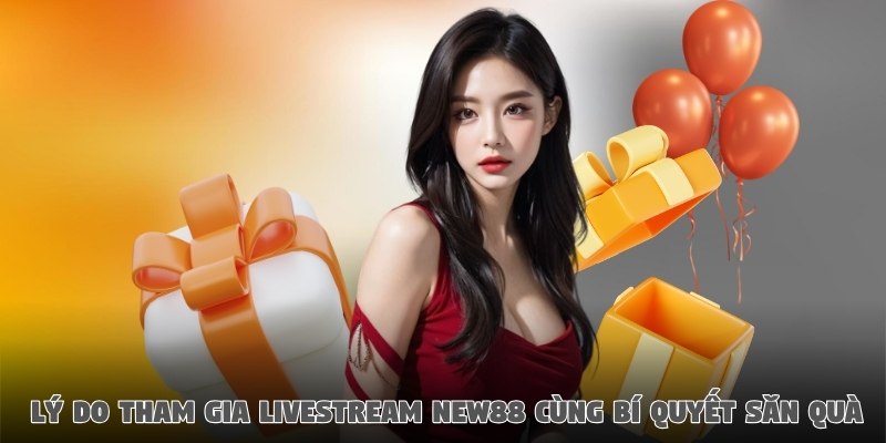 Lý do tham gia livestream New88 cùng bí quyết săn quà